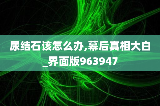 尿结石该怎么办,幕后真相大白_界面版963947