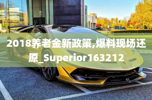 2018养老金新政策,爆料现场还原_Superior163212