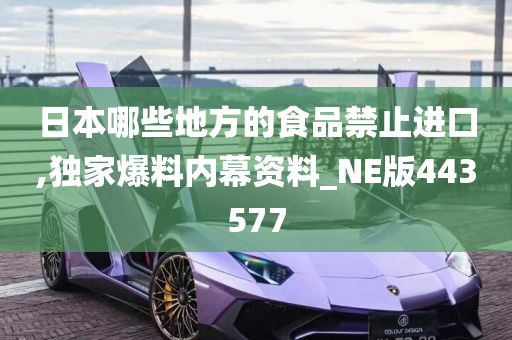 日本哪些地方的食品禁止进口,独家爆料内幕资料_NE版443577