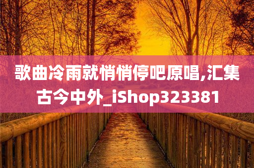 歌曲冷雨就悄悄停吧原唱,汇集古今中外_iShop323381