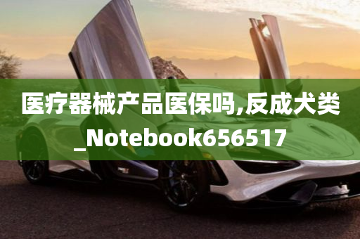 医疗器械产品医保吗,反成犬类_Notebook656517