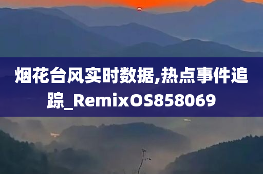 烟花台风实时数据,热点事件追踪_RemixOS858069