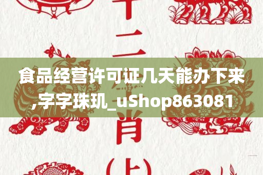 食品经营许可证几天能办下来,字字珠玑_uShop863081