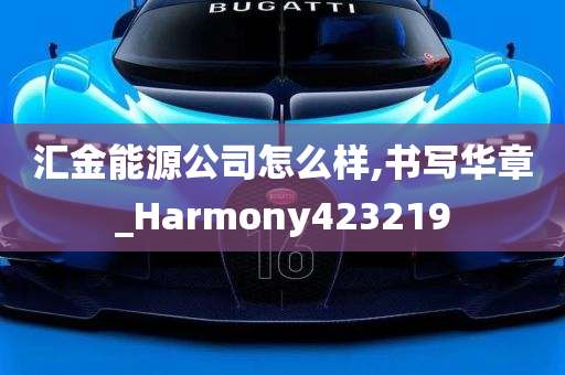 汇金能源公司怎么样,书写华章_Harmony423219