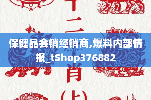 保健品会销经销商,爆料内部情报_tShop376882