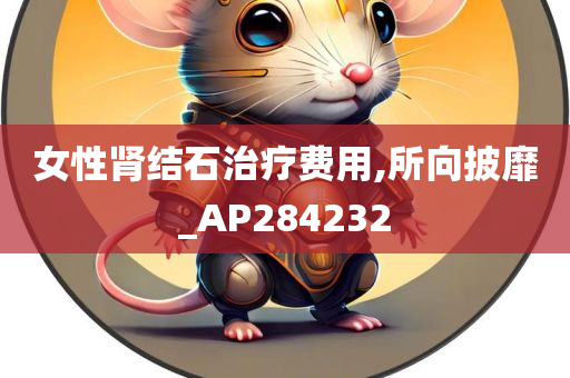 女性肾结石治疗费用,所向披靡_AP284232