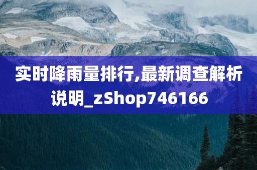 实时降雨量排行,最新调查解析说明_zShop746166