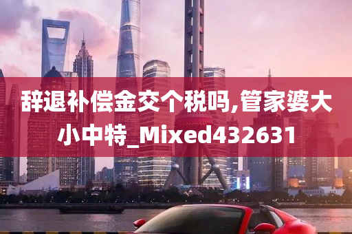 辞退补偿金交个税吗,管家婆大小中特_Mixed432631