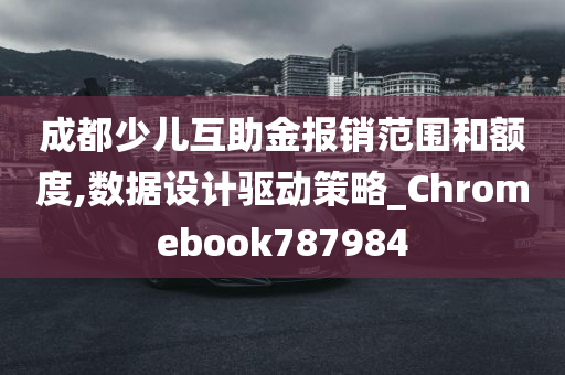 成都少儿互助金报销范围和额度,数据设计驱动策略_Chromebook787984