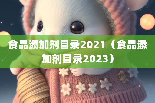 食品添加剂目录2021（食品添加剂目录2023）