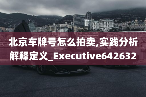 北京车牌号怎么拍卖,实践分析解释定义_Executive642632