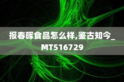 报春晖食品怎么样,鉴古知今_MT516729