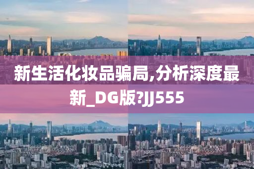 新生活化妆品骗局,分析深度最新_DG版?JJ555