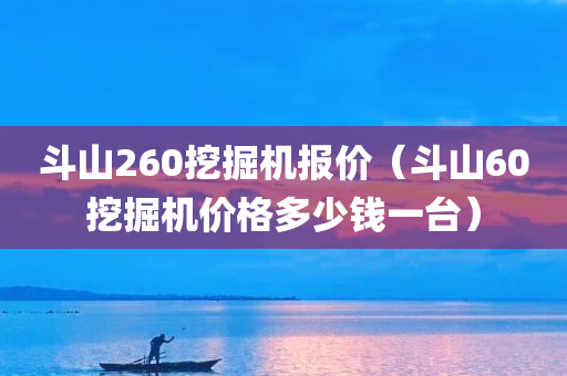 斗山260挖掘机报价（斗山60挖掘机价格多少钱一台）