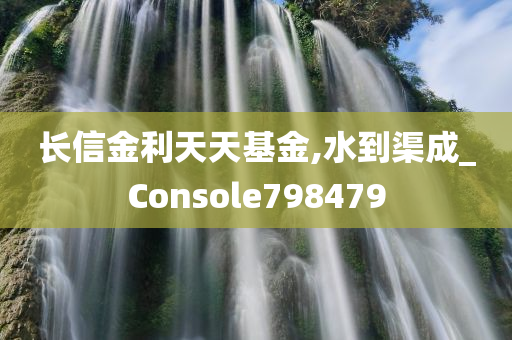 长信金利天天基金,水到渠成_Console798479