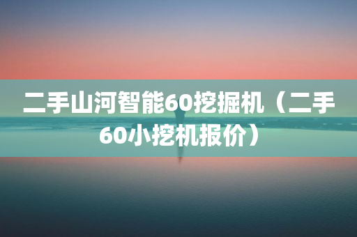 二手山河智能60挖掘机（二手60小挖机报价）