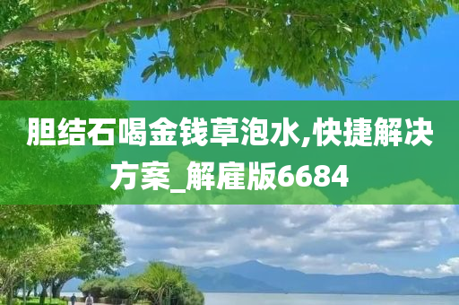 胆结石喝金钱草泡水,快捷解决方案_解雇版6684