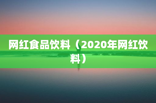 网红食品饮料（2020年网红饮料）