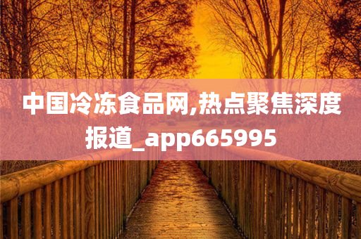 中国冷冻食品网,热点聚焦深度报道_app665995