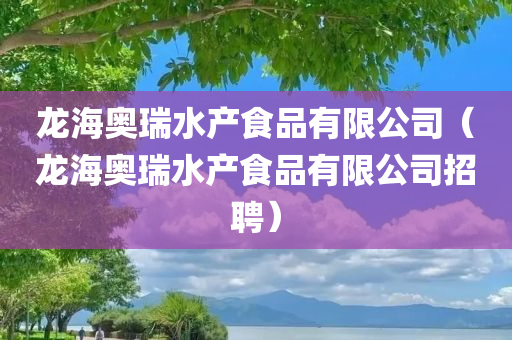 龙海奥瑞水产食品有限公司（龙海奥瑞水产食品有限公司招聘）