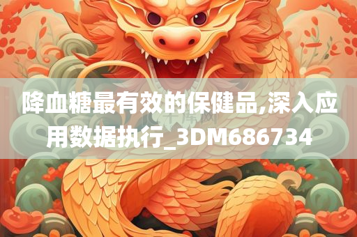 降血糖最有效的保健品,深入应用数据执行_3DM686734