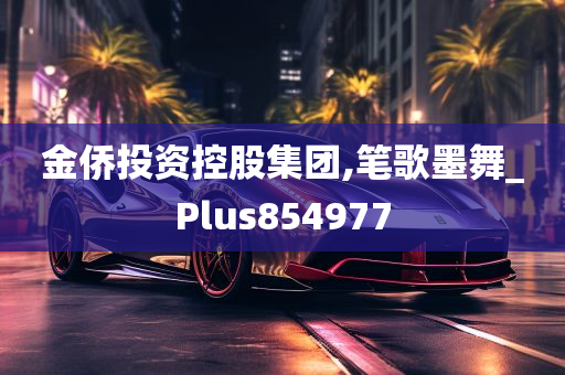 金侨投资控股集团,笔歌墨舞_Plus854977