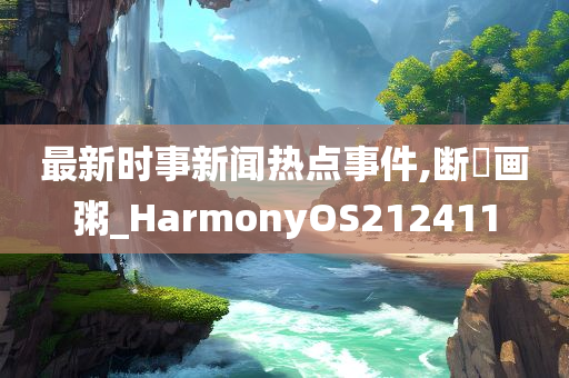 最新时事新闻热点事件,断虀画粥_HarmonyOS212411