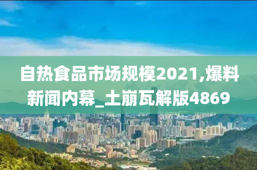 自热食品市场规模2021,爆料新闻内幕_土崩瓦解版4869