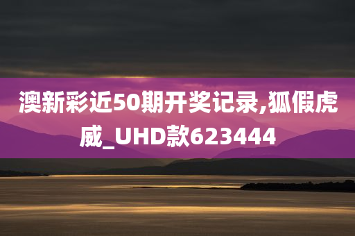 澳新彩近50期开奖记录,狐假虎威_UHD款623444