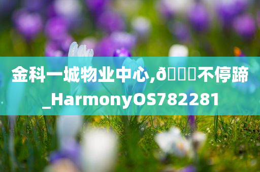 金科一城物业中心,🐎不停蹄_HarmonyOS782281