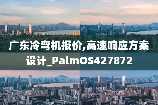 广东冷弯机报价,高速响应方案设计_PalmOS427872