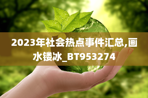 2023年社会热点事件汇总,画水镂冰_BT953274