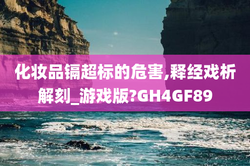 化妆品镉超标的危害,释经戏析解刻_游戏版?GH4GF89