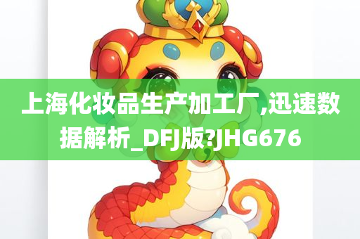 上海化妆品生产加工厂,迅速数据解析_DFJ版?JHG676