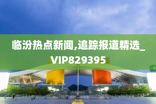 临汾热点新闻,追踪报道精选_VIP829395