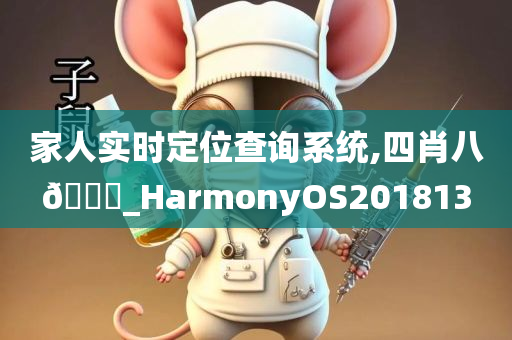 家人实时定位查询系统,四肖八🐎_HarmonyOS201813