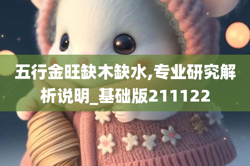 五行金旺缺木缺水,专业研究解析说明_基础版211122