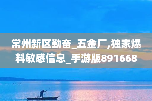 常州新区勤奋_五金厂,独家爆料敏感信息_手游版891668