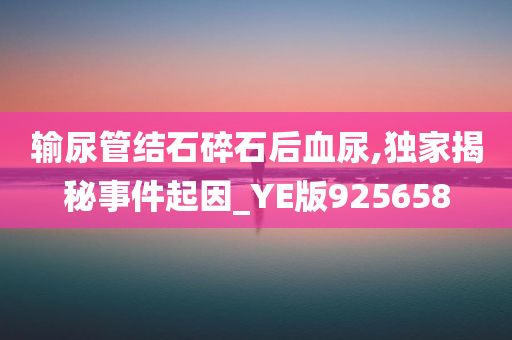 输尿管结石碎石后血尿,独家揭秘事件起因_YE版925658