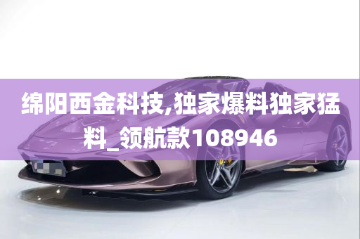 绵阳西金科技,独家爆料独家猛料_领航款108946