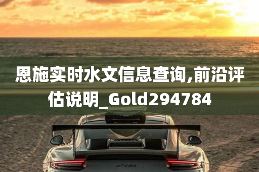 恩施实时水文信息查询,前沿评估说明_Gold294784