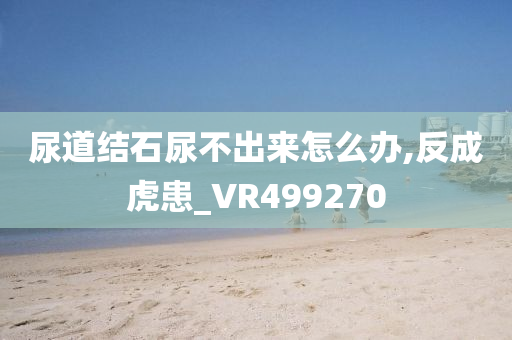 尿道结石尿不出来怎么办,反成虎患_VR499270