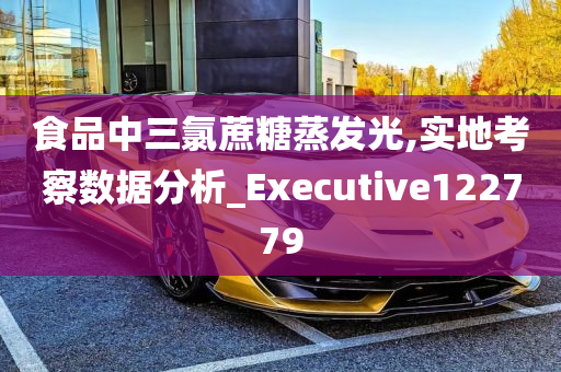 食品中三氯蔗糖蒸发光,实地考察数据分析_Executive122779