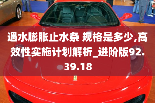 遇水膨胀止水条 规格是多少,高效性实施计划解析_进阶版92.39.18