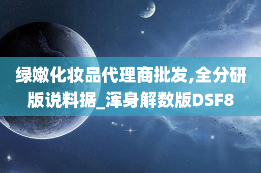 绿嫩化妆品代理商批发,全分研版说料据_浑身解数版DSF8