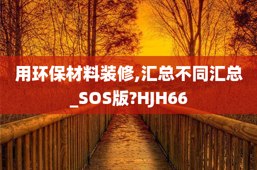 用环保材料装修,汇总不同汇总_SOS版?HJH66