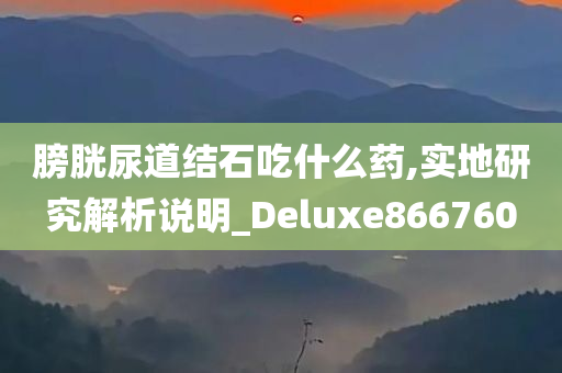 膀胱尿道结石吃什么药,实地研究解析说明_Deluxe866760