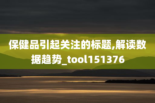 保健品引起关注的标题,解读数据趋势_tool151376