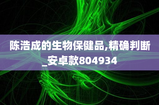 陈浩成的生物保健品,精确判断_安卓款804934