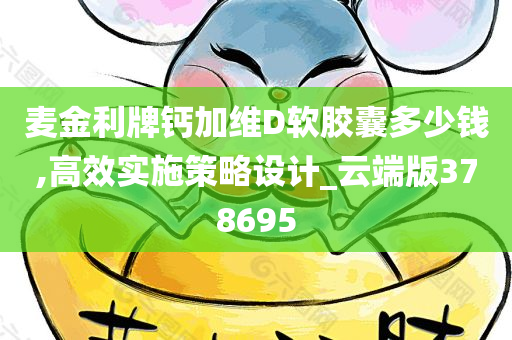 麦金利牌钙加维D软胶囊多少钱,高效实施策略设计_云端版378695